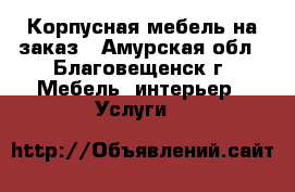 Корпусная мебель на заказ - Амурская обл., Благовещенск г. Мебель, интерьер » Услуги   